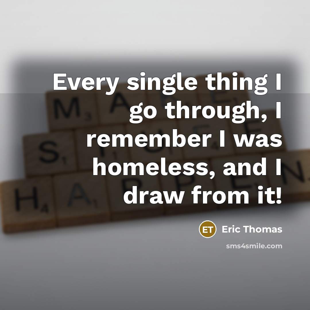 “Every single thing I go through, I remember I was homeless, and I draw from it!” quote by Eric Thomas