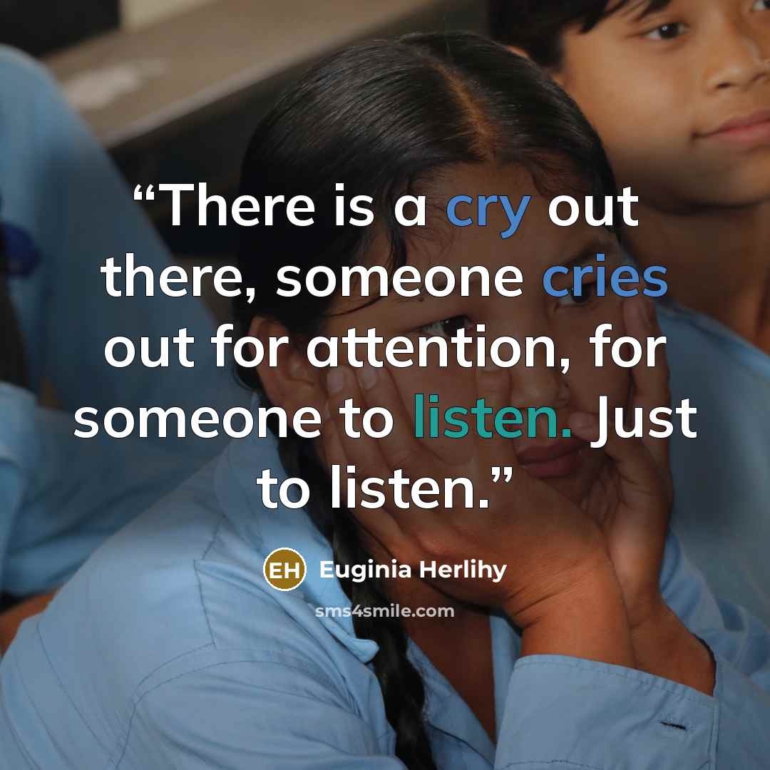 “There is a cry out there, someone cries out for attention, for someone to listen. Just to listen.” quote by Euginia Herlihy