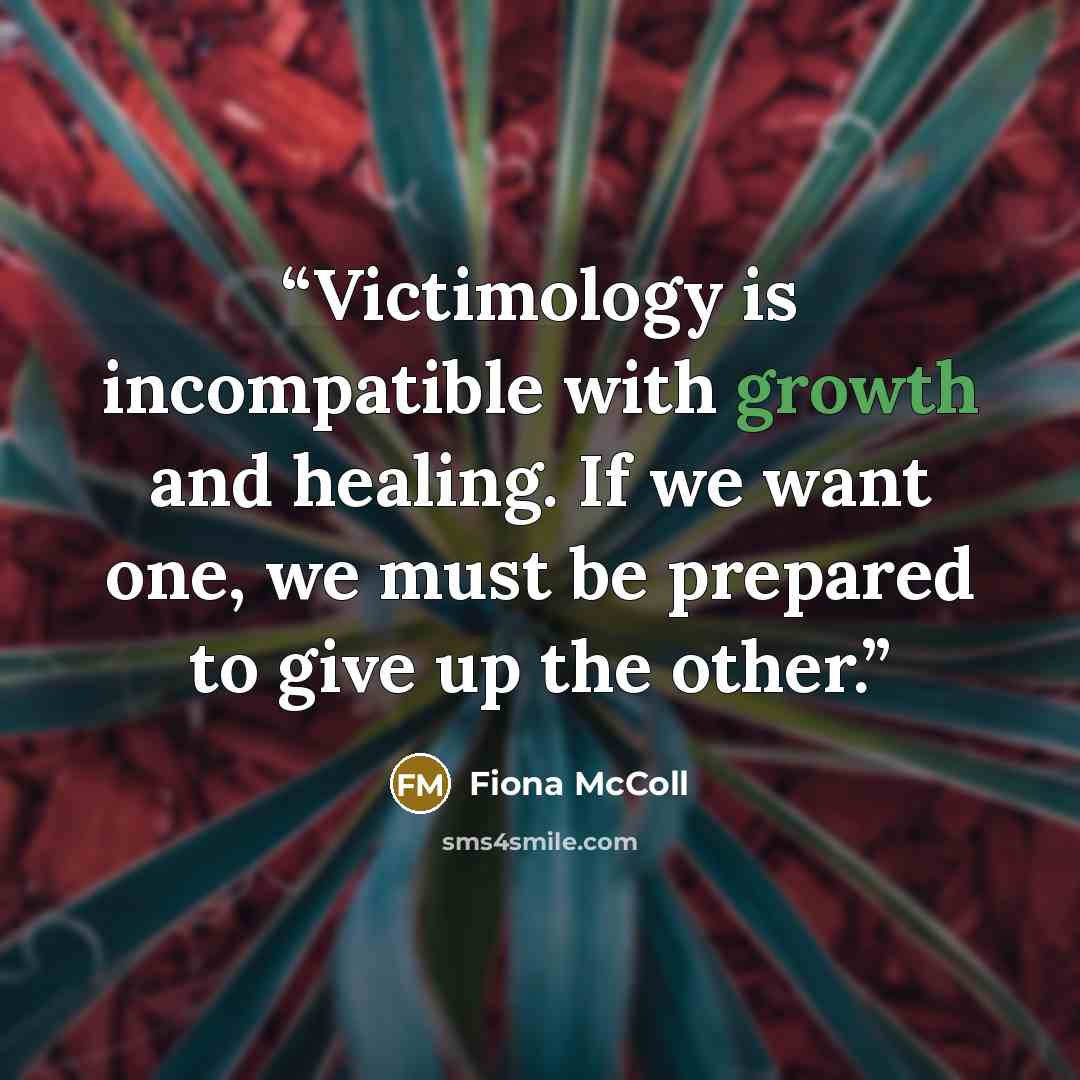 “Victimology is incompatible with growth and healing. If we want one, we must be prepared to give up the other.” quote by Fiona McColl