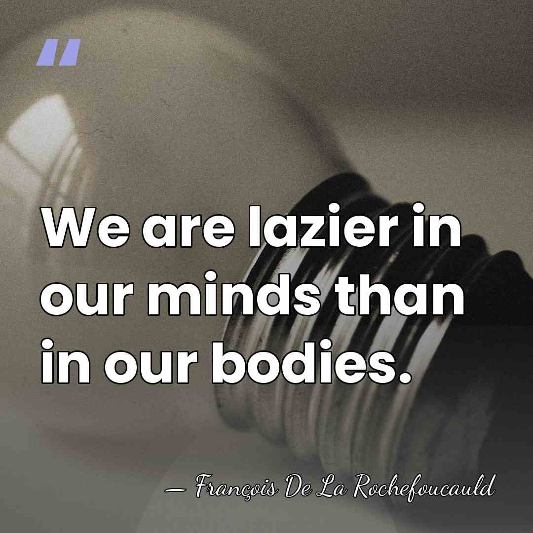We are lazier in our minds than in our bodies. - Francois de La Rochefoucauld
