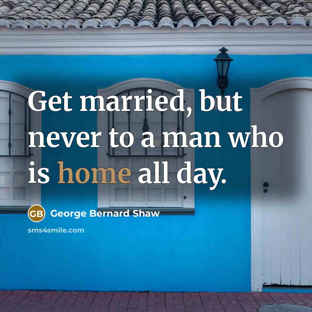 “Get married, but never to a man who is home…” quote by George Bernard Shaw