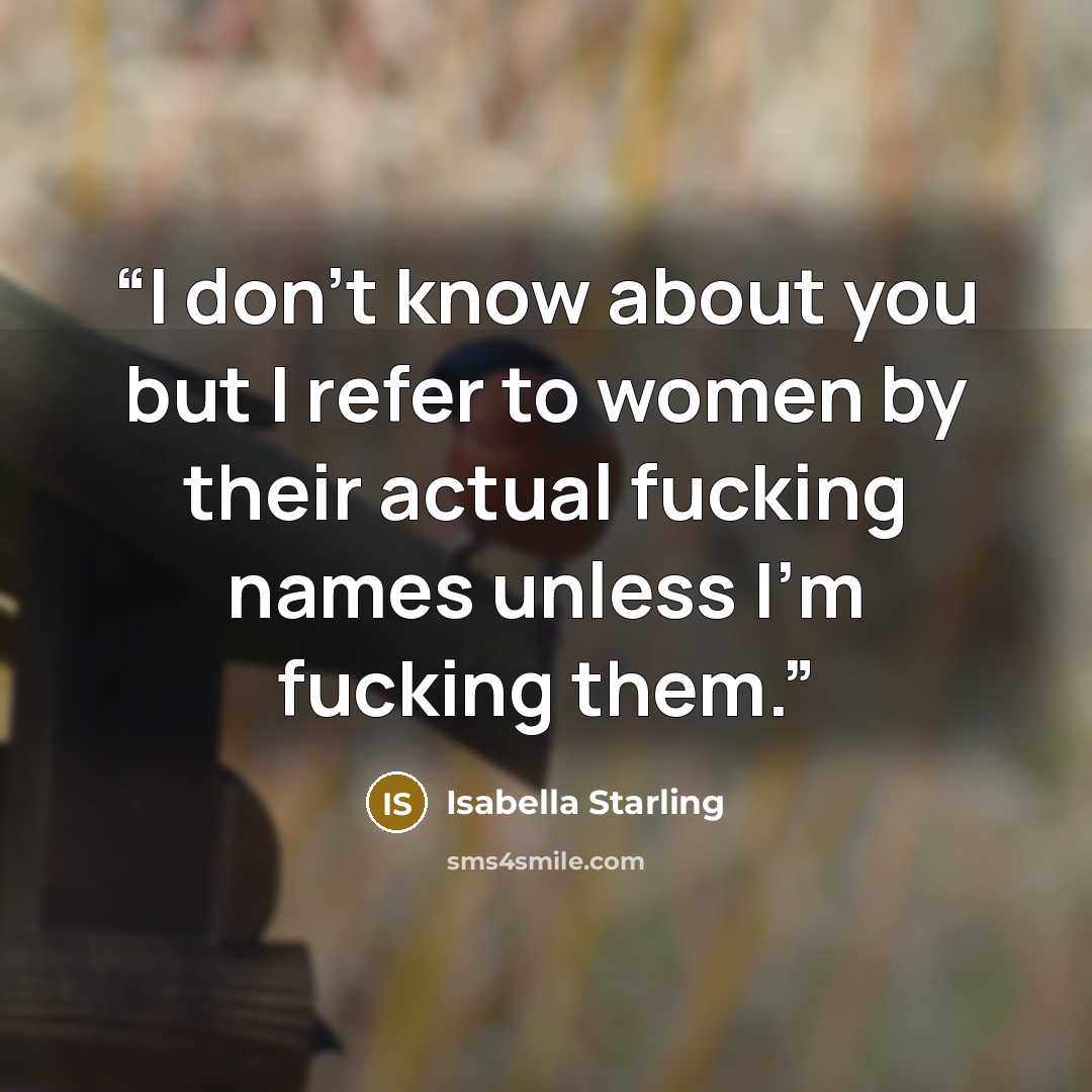 “I don’t know about you but I refer to women by their actual fucking names unless I’m fucking them.” quote by Isabella Starling