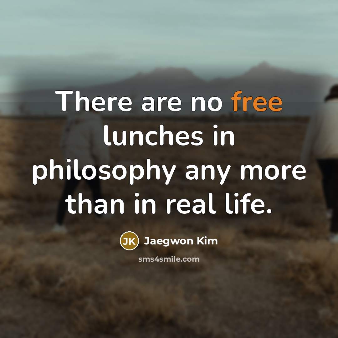 “There are no free lunches in philosophy any more than in real life.” quote by Jaegwon Kim