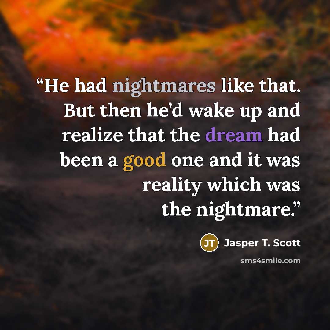 “He had nightmares like that. But then he’d wake up and realize that the dream had been a good one and it was reality which was the nightmare.” quote by Jasper T. Scott