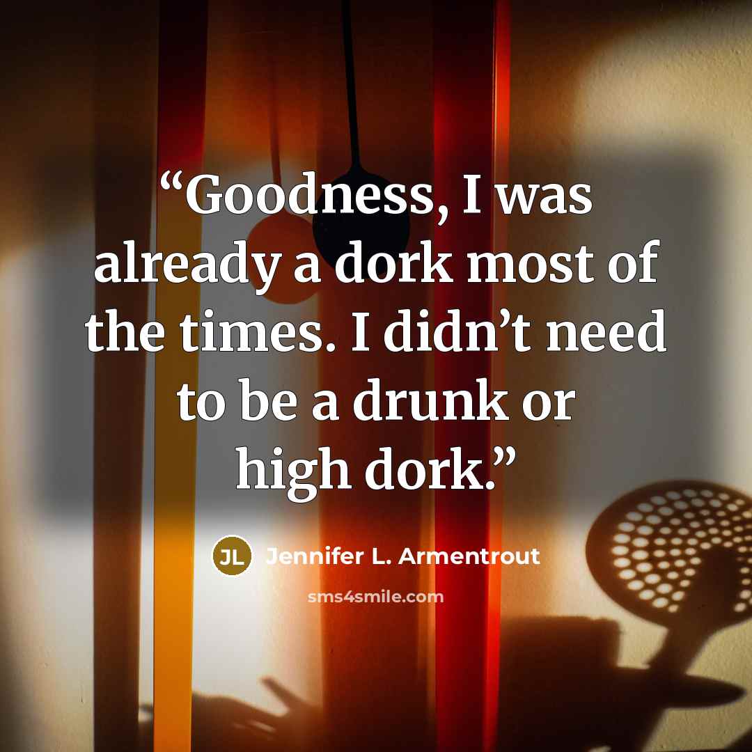 “Goodness, I was already a dork most of the times. I didn’t need to be a drunk or high dork.” quote by Jennifer L. Armentrout