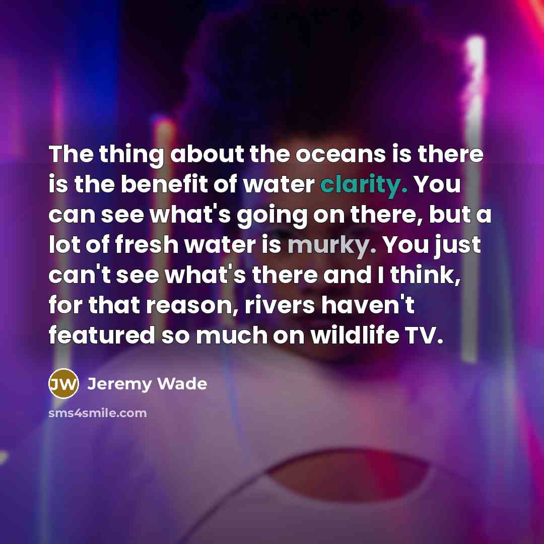 “The thing about the oceans is there is the benefit…” quote by Jeremy Wade