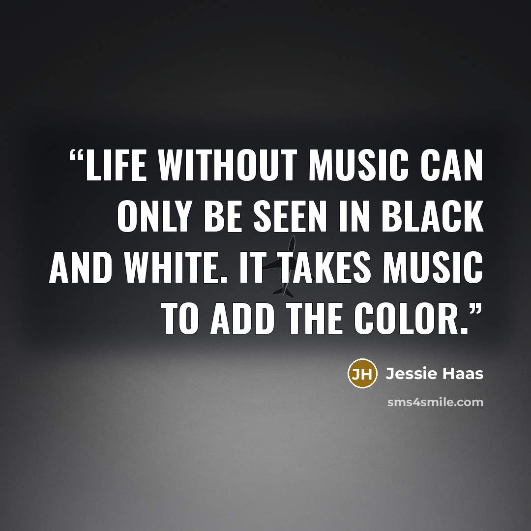 “Life without music can only be seen in black and white. It takes music to add the color.” quote by Jessie Haas