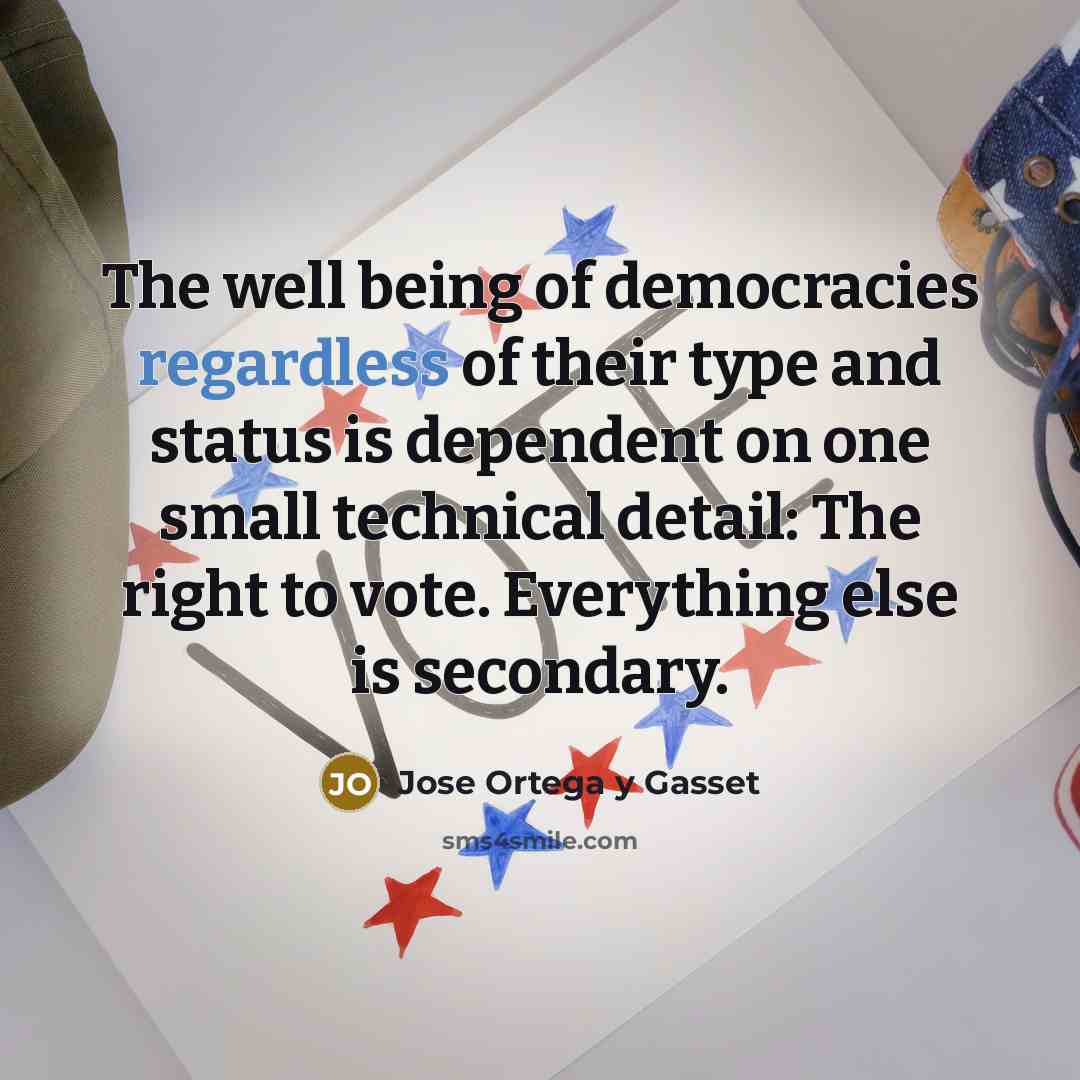 “The well being of democracies regardless of their type and status is dependent on one small technical detail: The right to vote. Everything else is secondary.” quote by Jose Ortega y Gasset