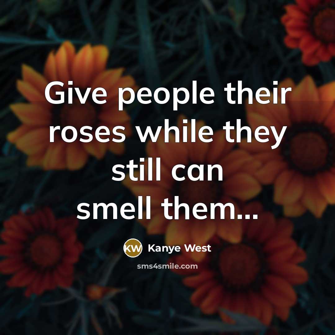“Give people their roses while they still can smell them...…” quote by Kanye West