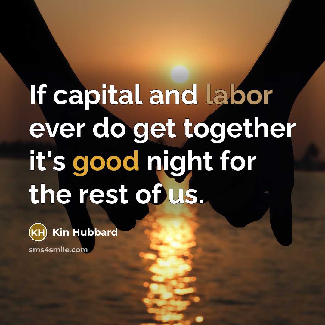 “If capital and labor ever do get together it's good night for the rest of us.” quote by Kin Hubbard