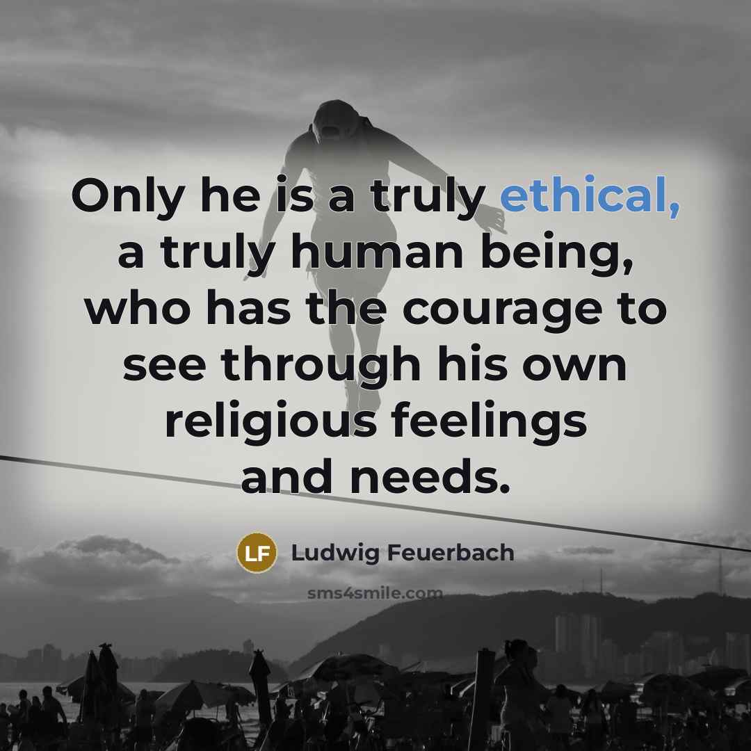 “Only he is a truly ethical, a truly human being,…” quote by Ludwig Feuerbach