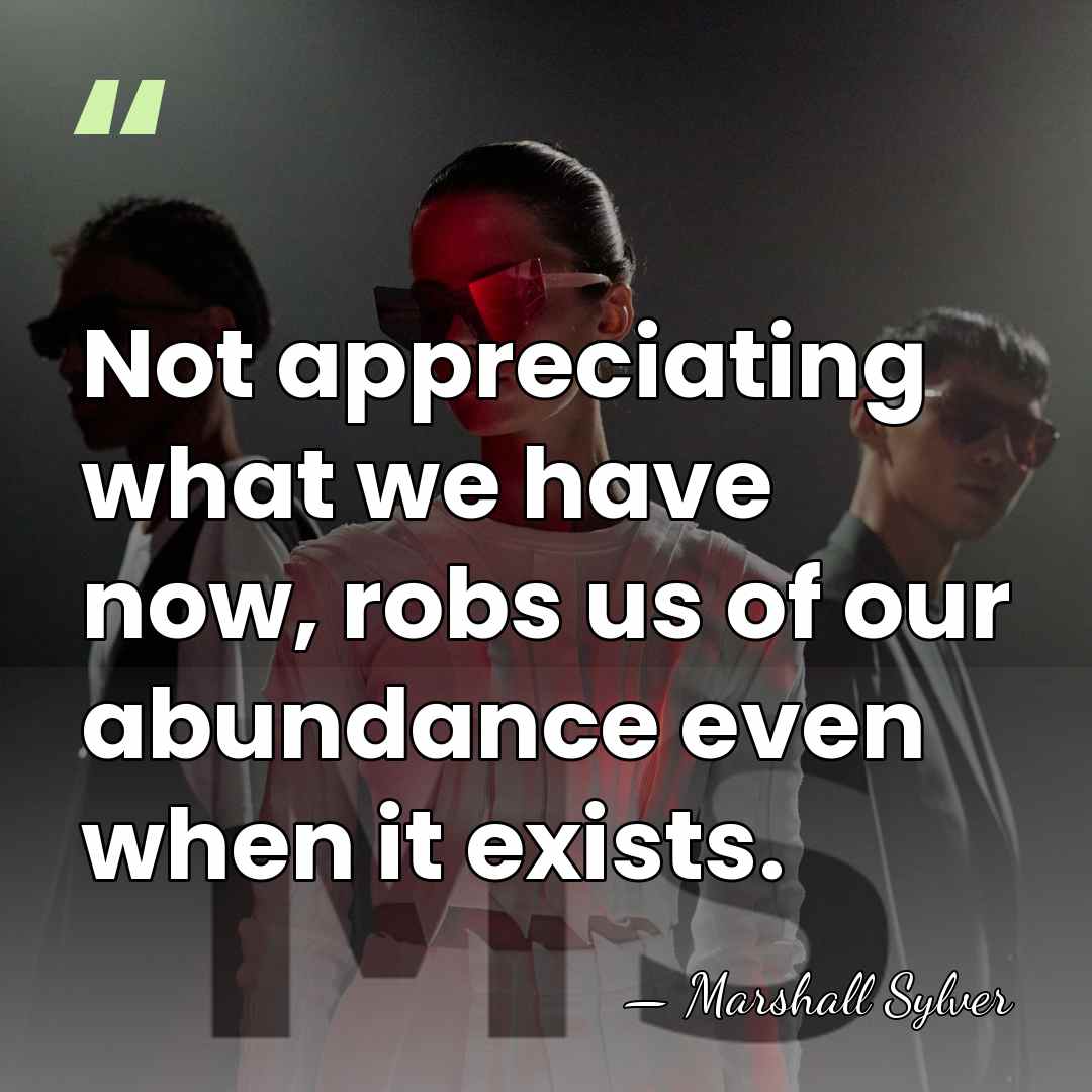 Not appreciating what we have now, robs us of our abundance even&hellip; - Marshall Sylver