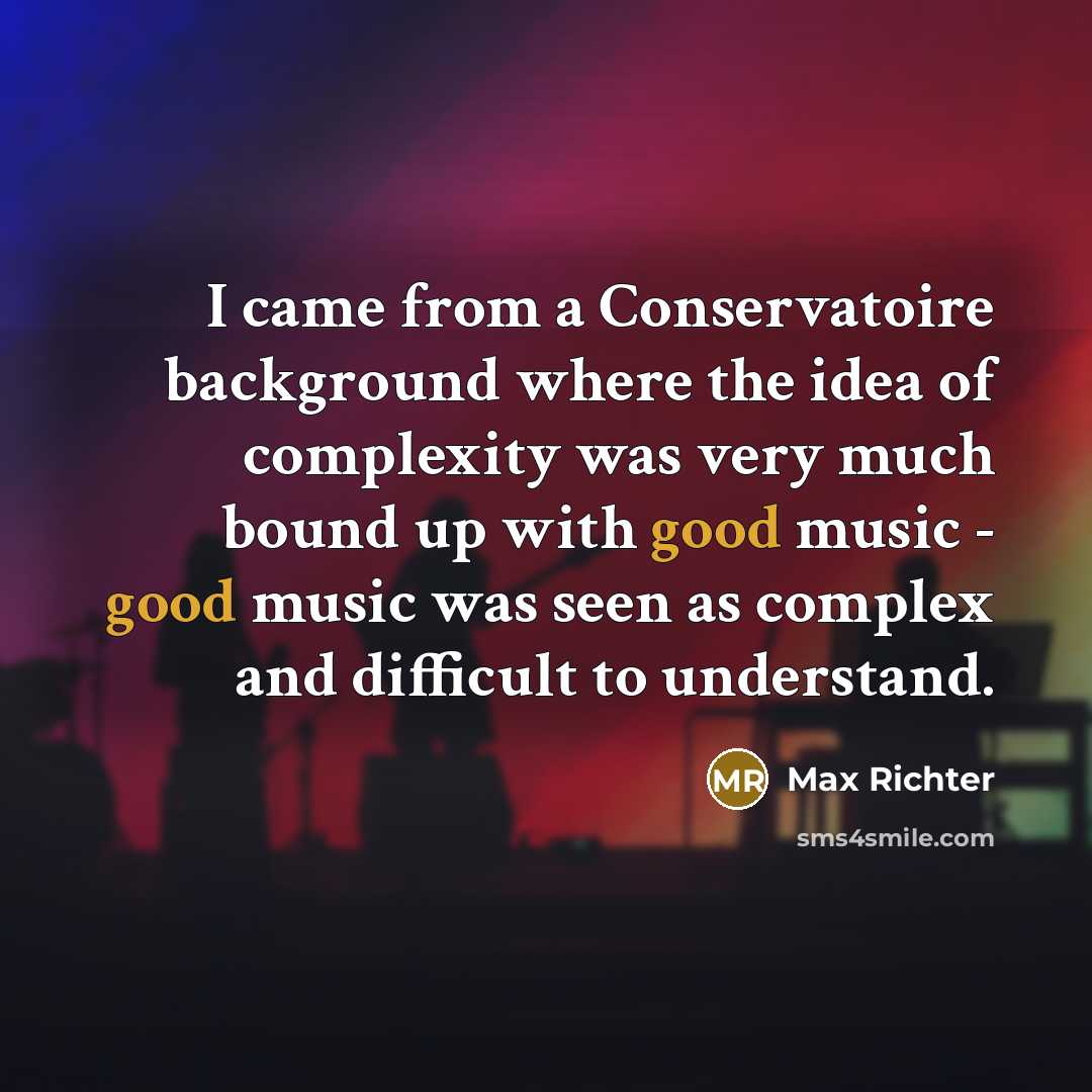 “I came from a Conservatoire background where the idea of complexity was very much bound up with good music - good music was seen as complex and difficult to understand.” quote by Max Richter