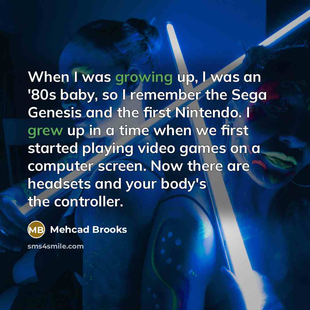 “When I was growing up, I was an '80s baby, so I remember the Sega Genesis and the first Nintendo. I grew up in a time when we first started playing video games on a computer screen. Now there are headsets and your body's the controller.” quote by Mehcad Brooks