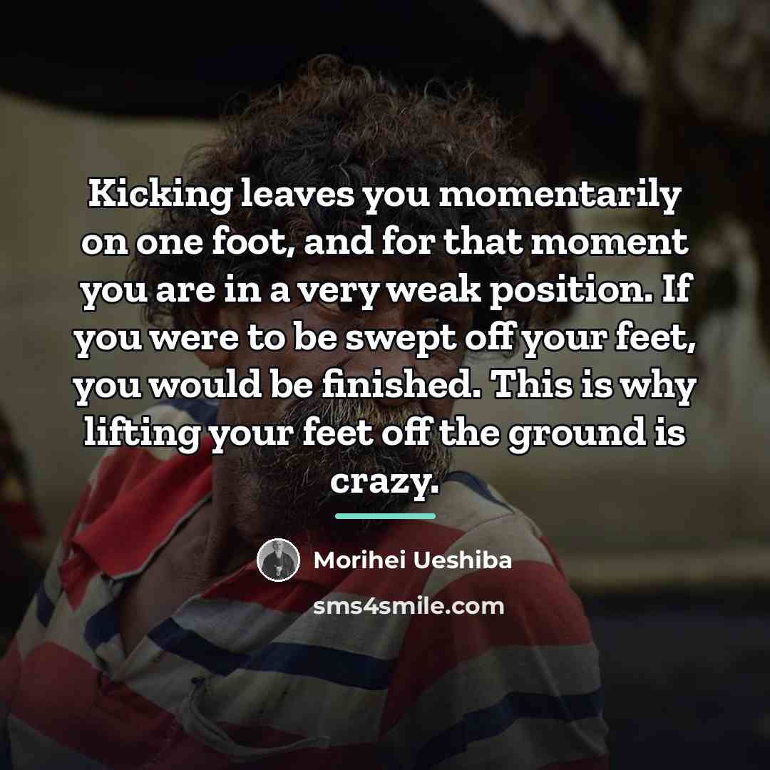 “Kicking leaves you momentarily on one foot, and for that…” quote by Morihei Ueshiba