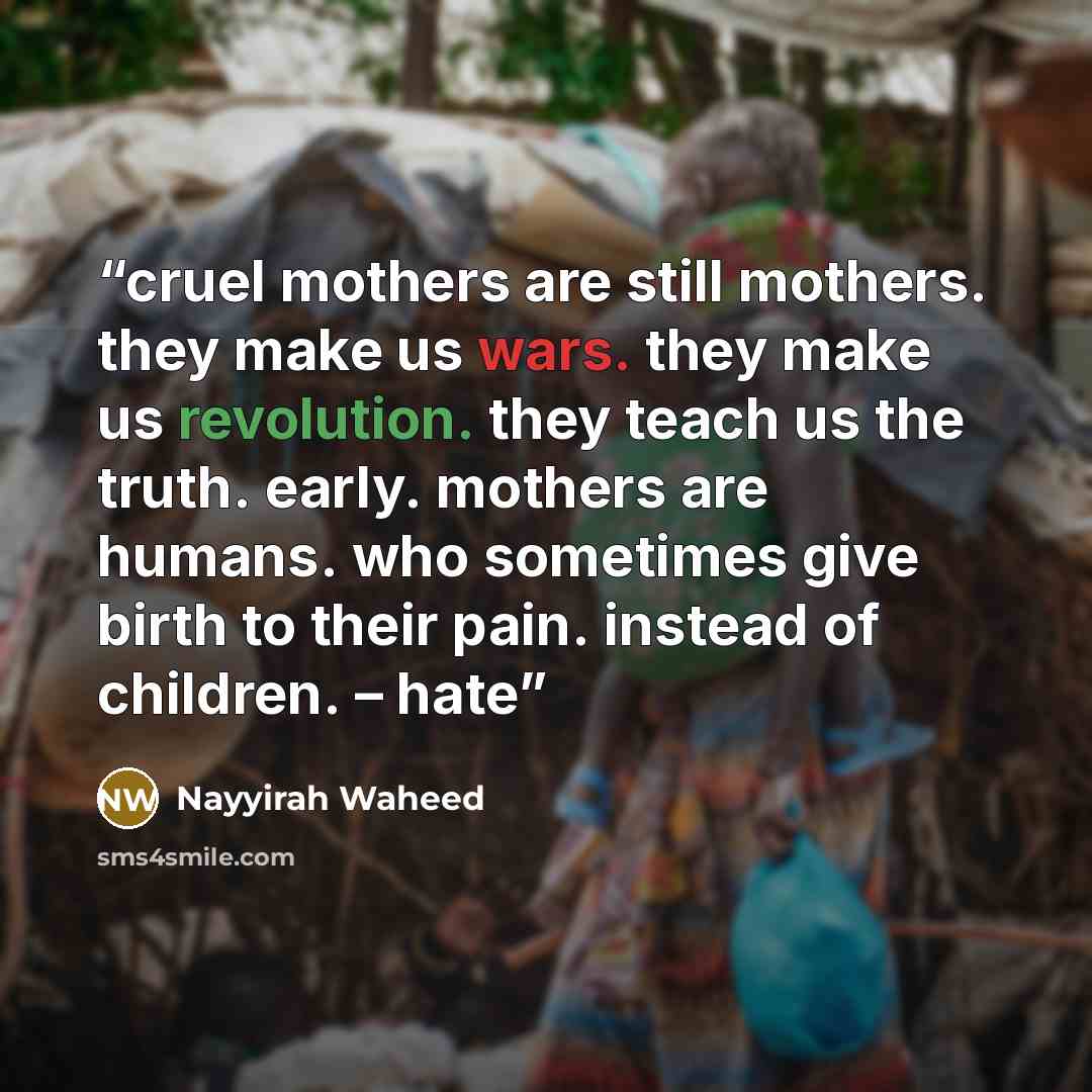 “cruel mothers are still mothers. they make us wars. they make us revolution. they teach us the truth. early. mothers are humans. who sometimes give birth to their pain. instead of children. – hate” quote by Nayyirah Waheed