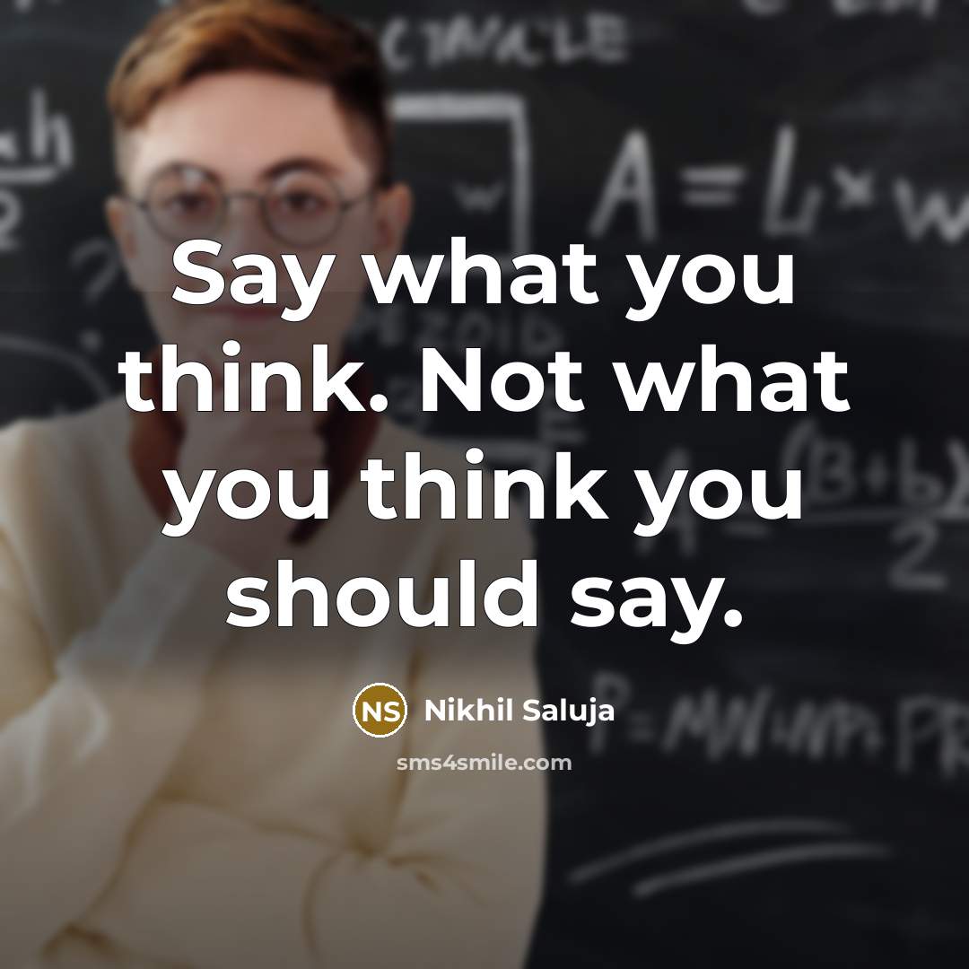 “Say what you think. Not what you think you should…” quote by Nikhil Saluja