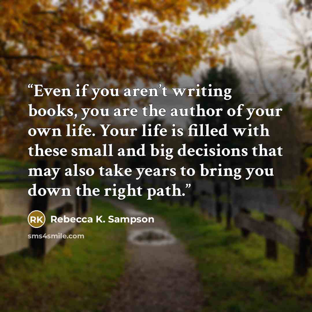 “Even if you aren’t writing books, you are the author of your own life. Your life is filled with these small and big decisions that may also take years to bring you down the right path.” quote by Rebecca K. Sampson