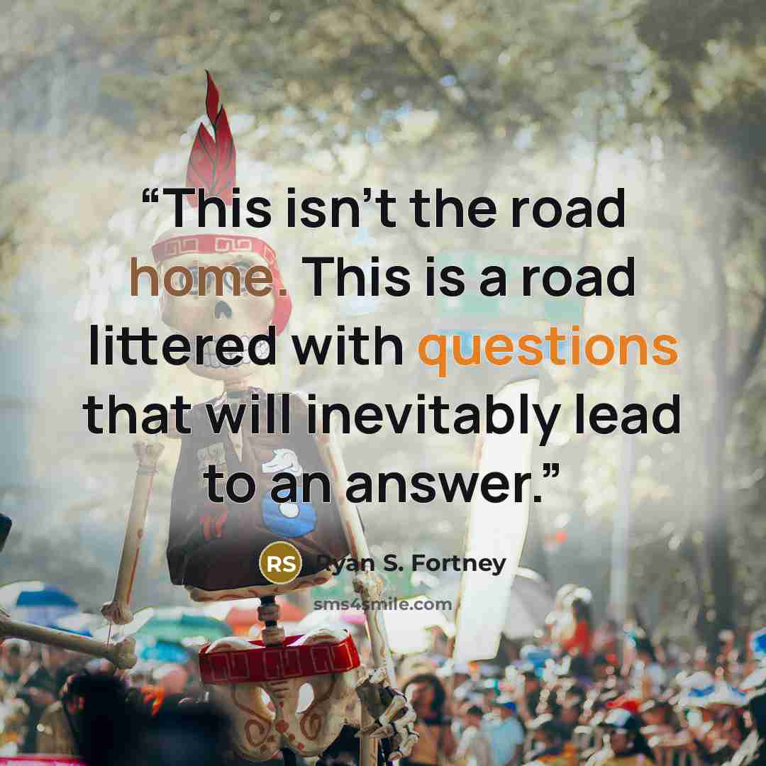 “This isn't the road home. This is a road littered with questions that will inevitably lead to an answer.” quote by Ryan S. Fortney