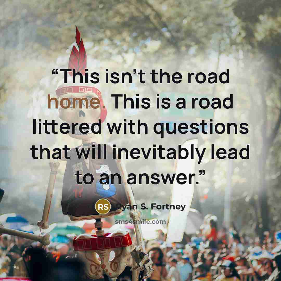 “This isn't the road home. This is a road littered with questions that will inevitably lead to an answer.” quote by Ryan S. Fortney