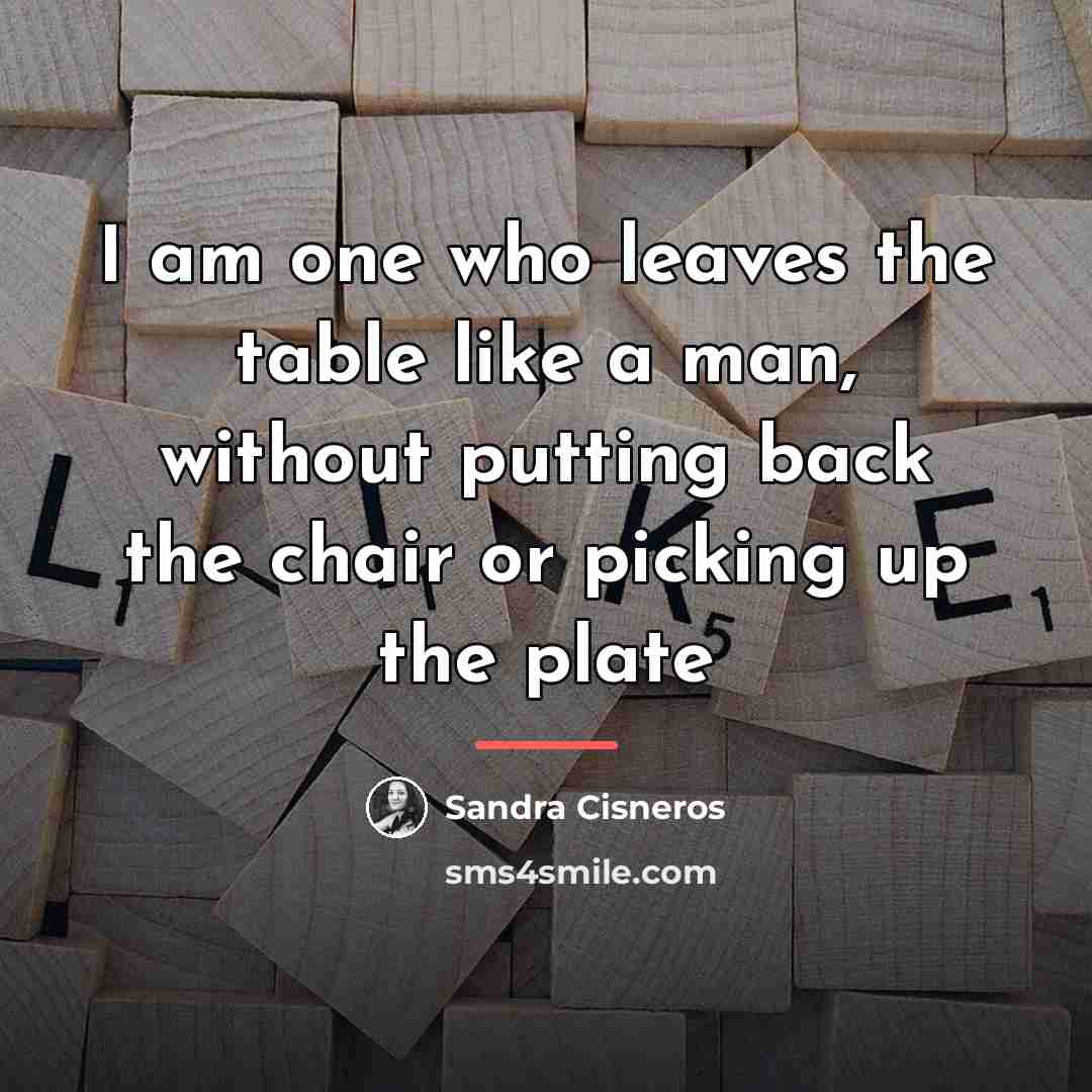 “I am one who leaves the table like a man,…” quote by Sandra Cisneros