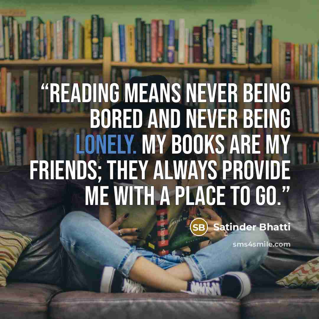 “Reading means never being bored and never being lonely. My books are my friends; they always provide me with a place to go.” quote by Satinder Bhatti