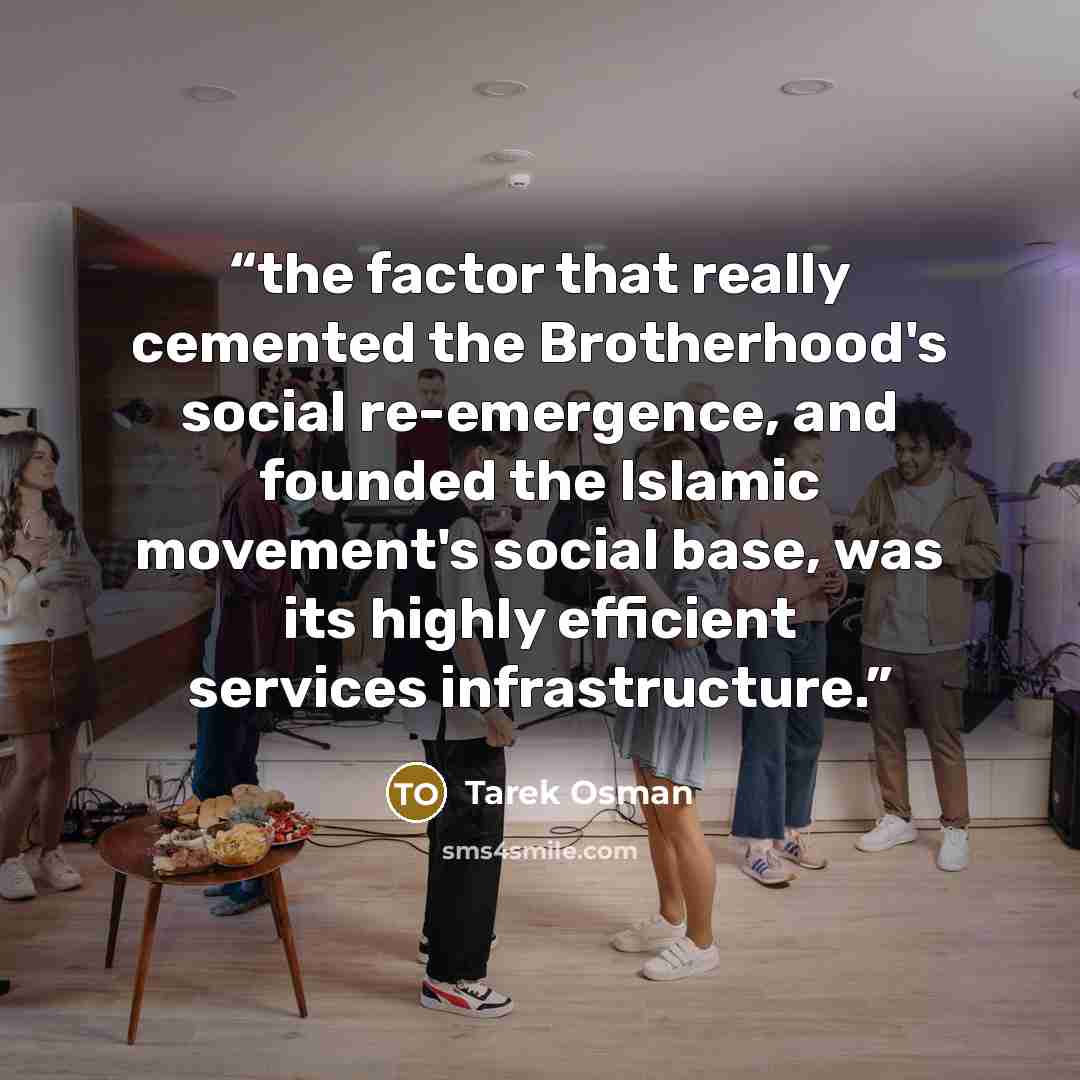 “the factor that really cemented the Brotherhood's social re-emergence, and founded the Islamic movement's social base, was its highly efficient services infrastructure.” quote by Tarek Osman
