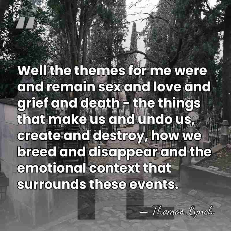 Well the themes for me were and remain sex and love and&hellip; - Thomas Lynch
