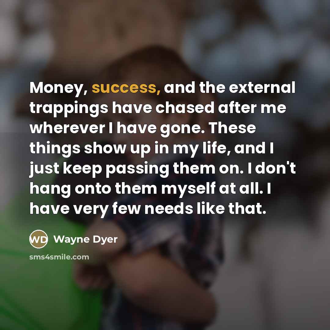 “Money, success, and the external trappings have chased after me…” quote by Wayne Dyer