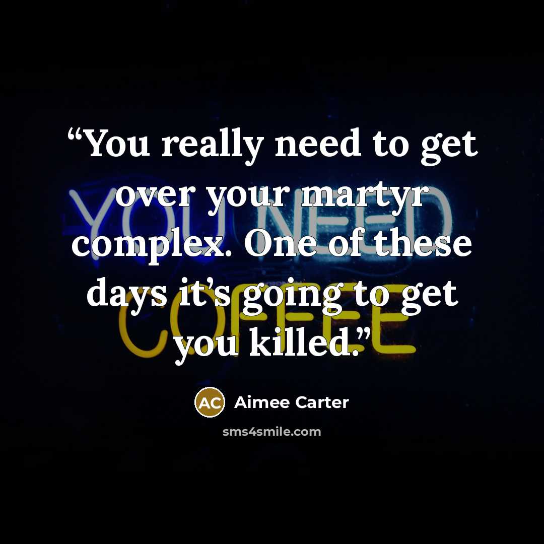 “You really need to get over your martyr complex. One of these days it’s going to get you killed.” quote by Aimee Carter