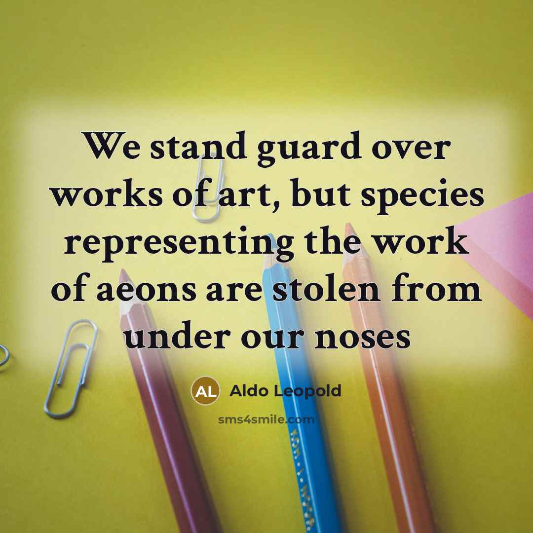 “We stand guard over works of art, but species representing…” quote by Aldo Leopold