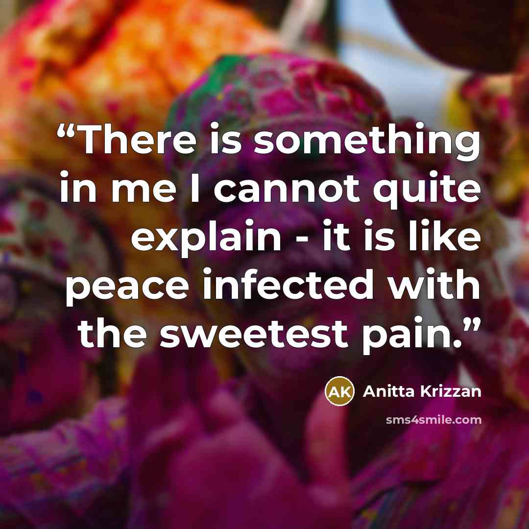 “There is something in me I cannot quite explain - it is like peace infected with the sweetest pain.” quote by Anitta Krizzan