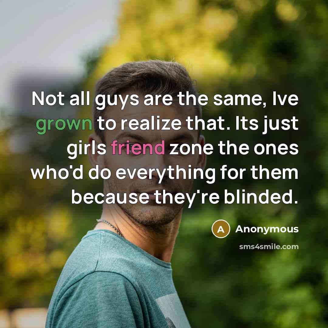 “Not all guys are the same, Ive grown to realize that. Its just girls friend zone the ones who'd do everything for them because they're blinded.” quote by Anonymous