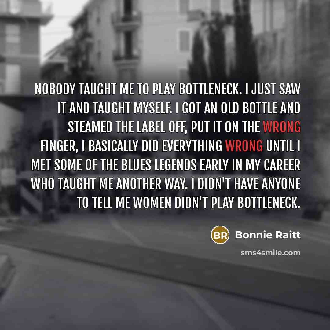“Nobody taught me to play bottleneck. I just saw it…” quote by Bonnie Raitt