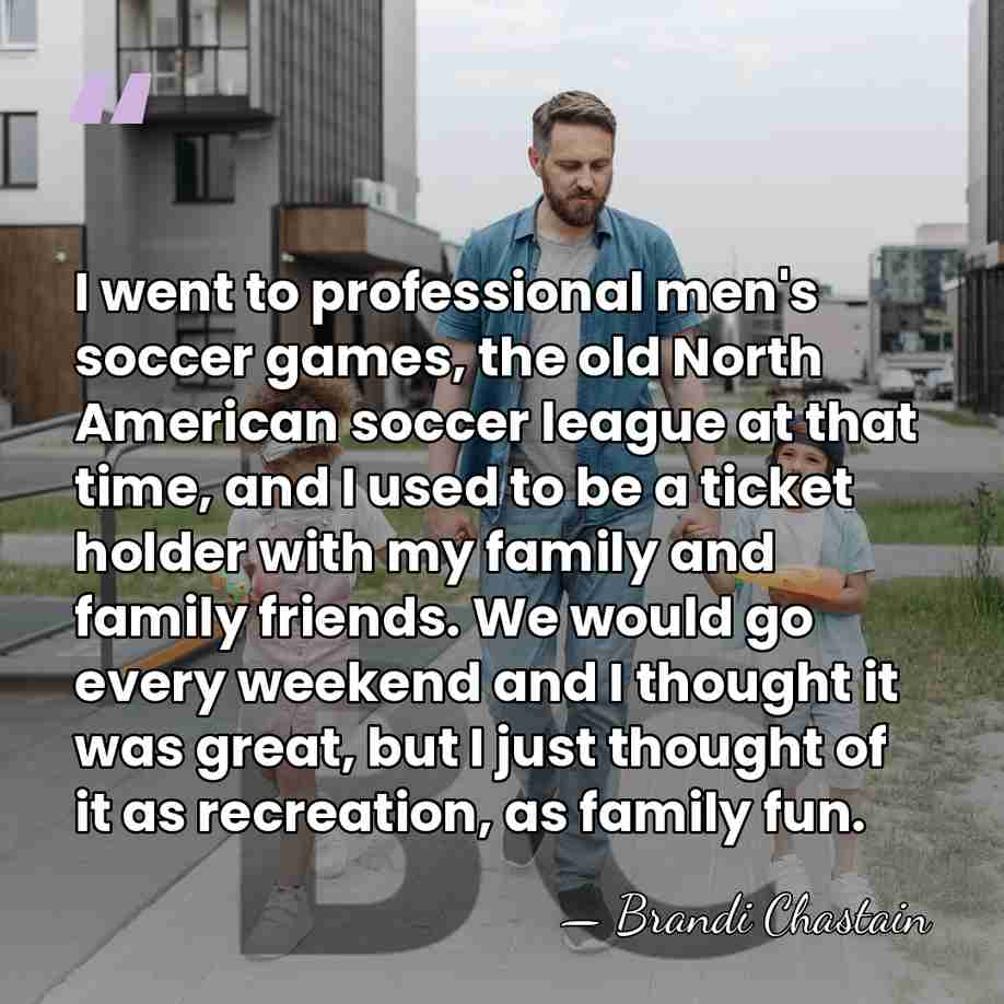 I went to professional men's soccer games, the old North American soccer&hellip; - Brandi Chastain