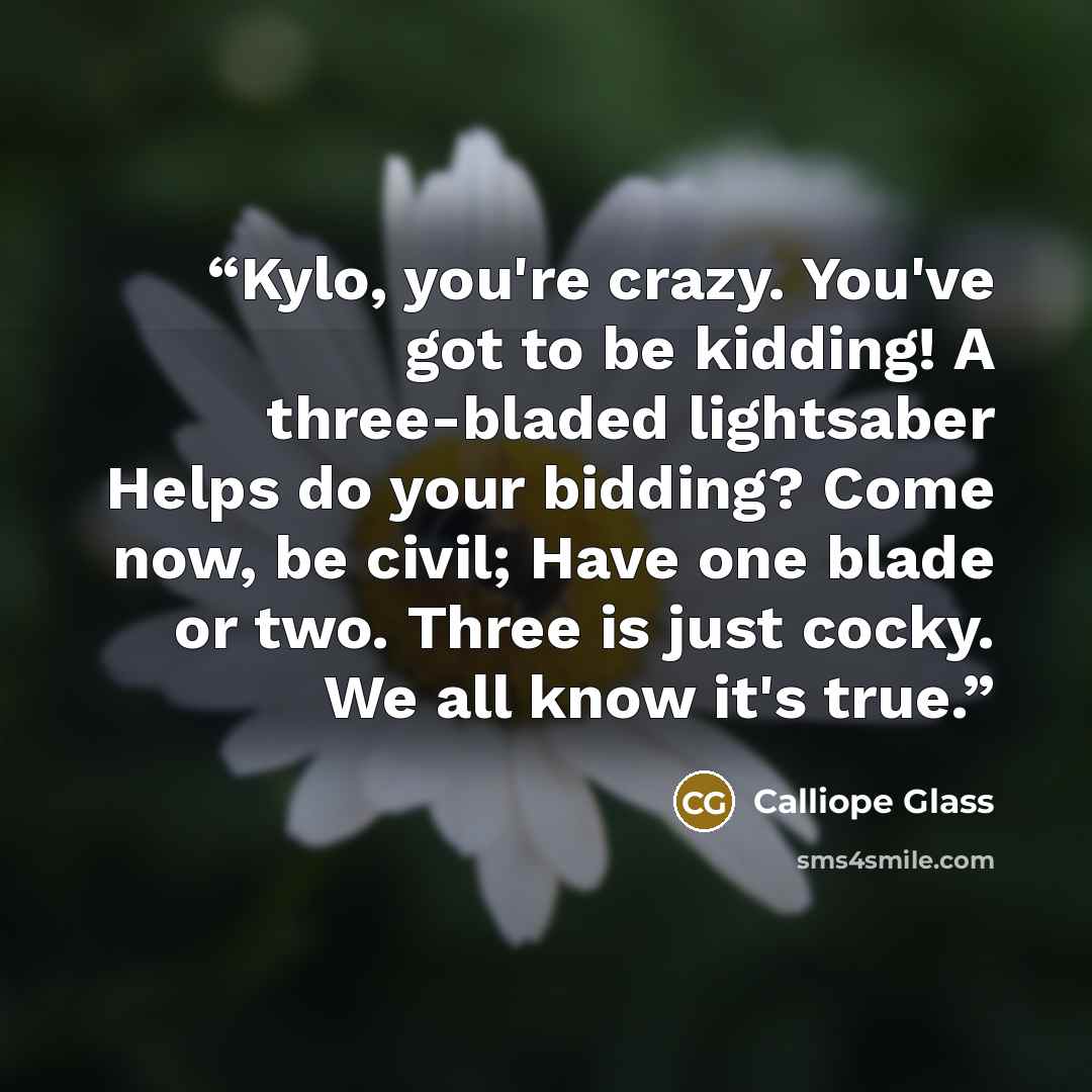 “Kylo, you're crazy. You've got to be kidding! A three-bladed lightsaber Helps do your bidding? Come now, be civil; Have one blade or two. Three is just cocky. We all know it's true.” quote by Calliope Glass