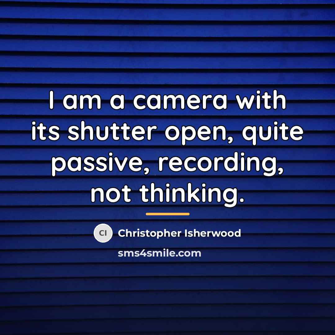 “I am a camera with its shutter open, quite passive,…” quote by Christopher Isherwood