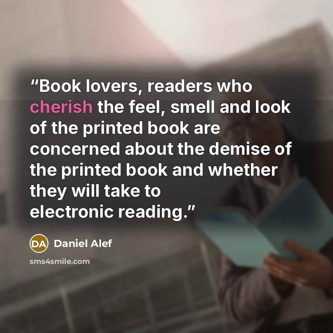 “Book lovers, readers who cherish the feel, smell and look of the printed book are concerned about the demise of the printed book and whether they will take to electronic reading.” quote by Daniel Alef