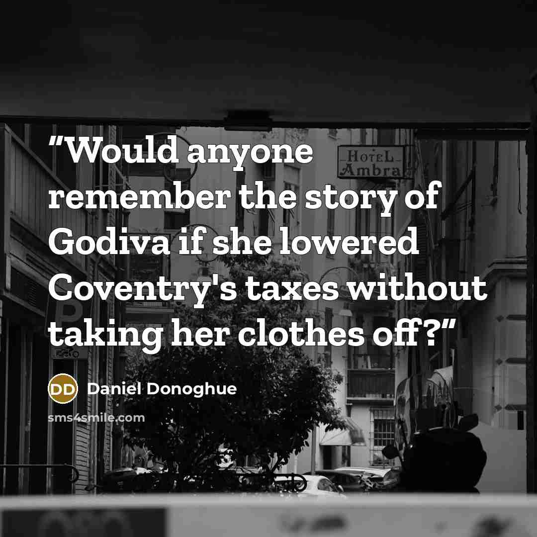 “Would anyone remember the story of Godiva if she lowered Coventry's taxes without taking her clothes off?” quote by Daniel Donoghue