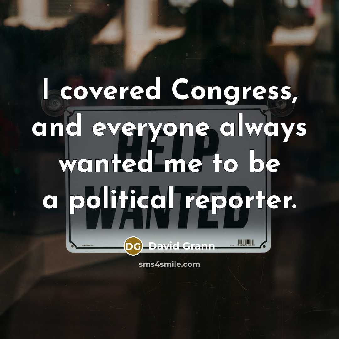 “I covered Congress, and everyone always wanted me to be…” quote by David Grann