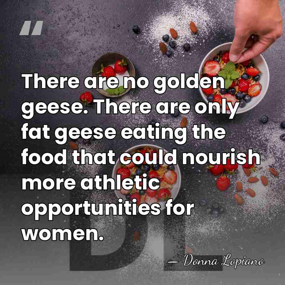 There are no golden geese. There are only fat geese eating the&hellip; - Donna Lopiano