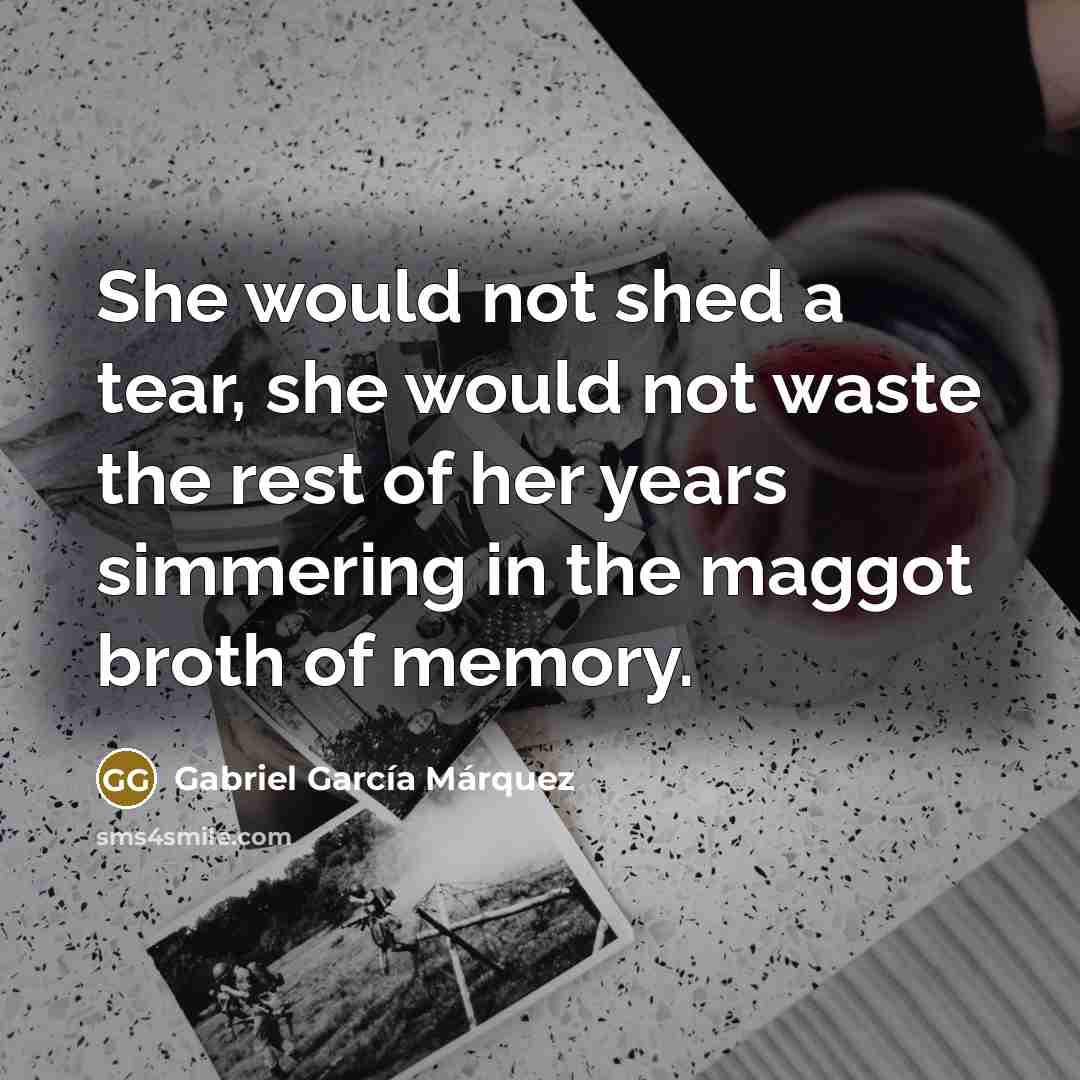 “She would not shed a tear, she would not waste…” quote by Gabriel Garcia Marquez