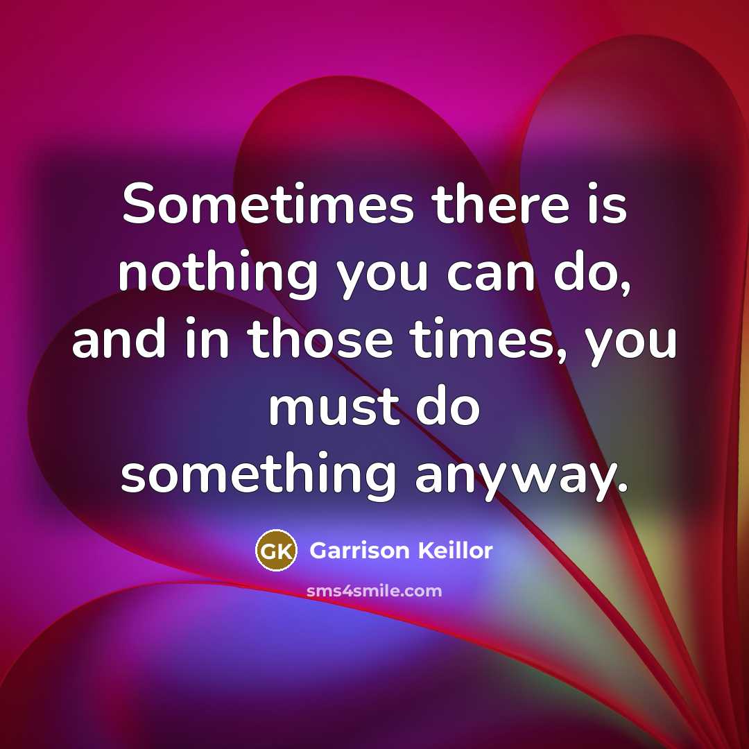 “Sometimes there is nothing you can do, and in those…” quote by Garrison Keillor