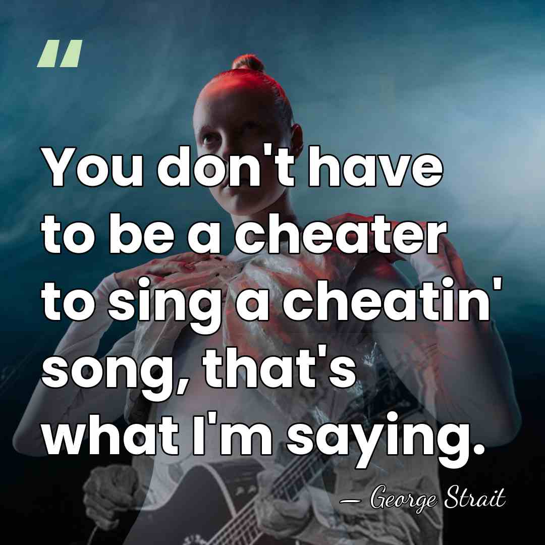You don't have to be a cheater to sing a cheatin' song,&hellip; - George Strait