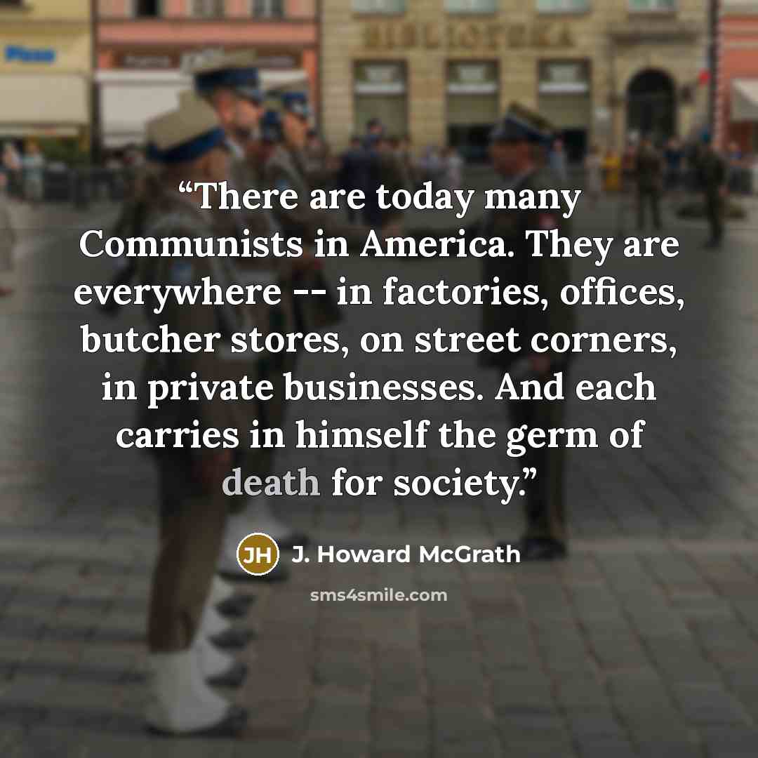 “There are today many Communists in America. They are everywhere -- in factories, offices, butcher stores, on street corners, in private businesses. And each carries in himself the germ of death for society.” quote by J. Howard McGrath