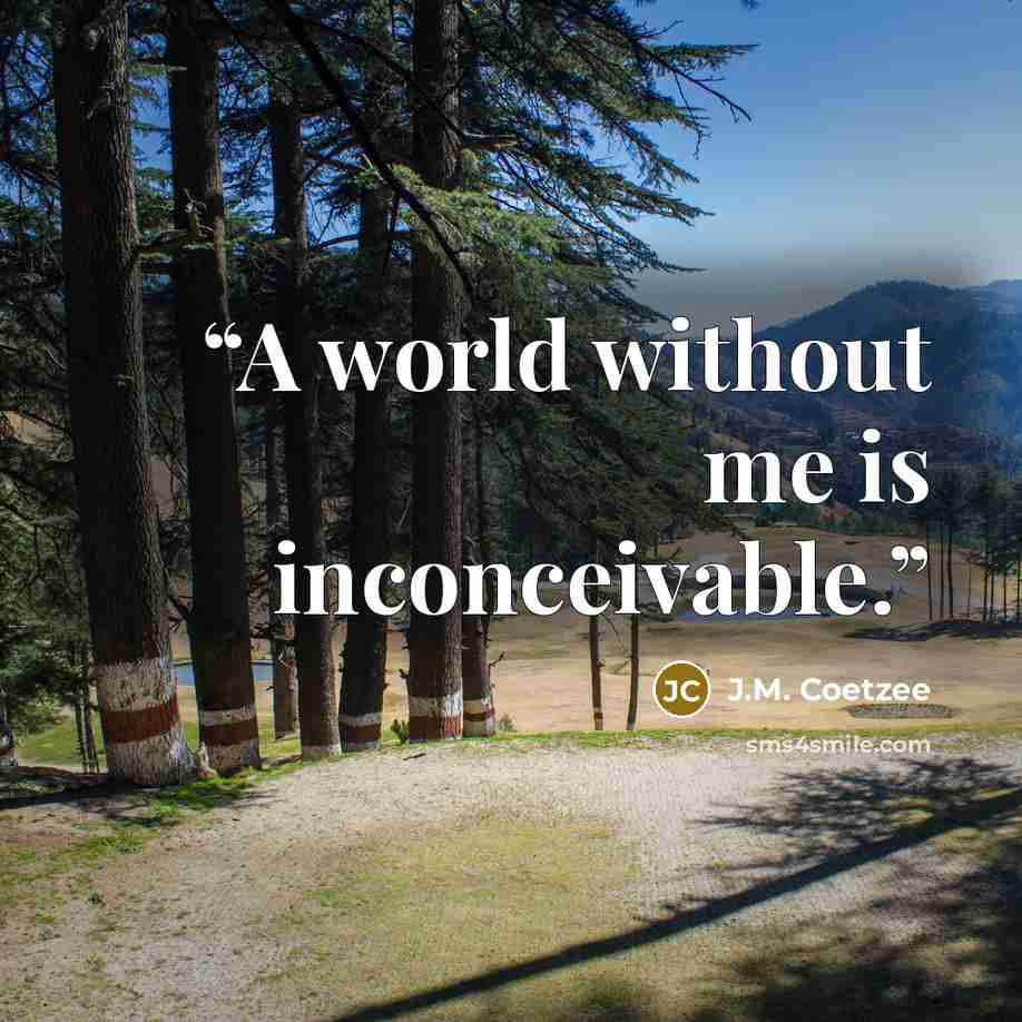 “A world without me is inconceivable.” quote by J.M. Coetzee