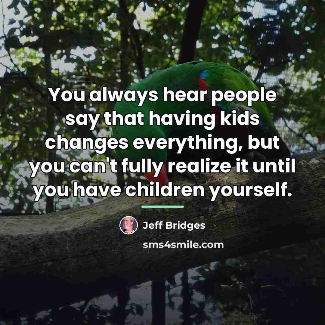 “You always hear people say that having kids changes everything,…” quote by Jeff Bridges