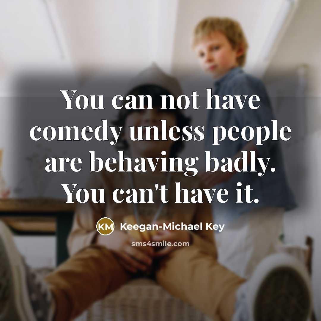 “You can not have comedy unless people are behaving badly.…” quote by Keegan-Michael Key