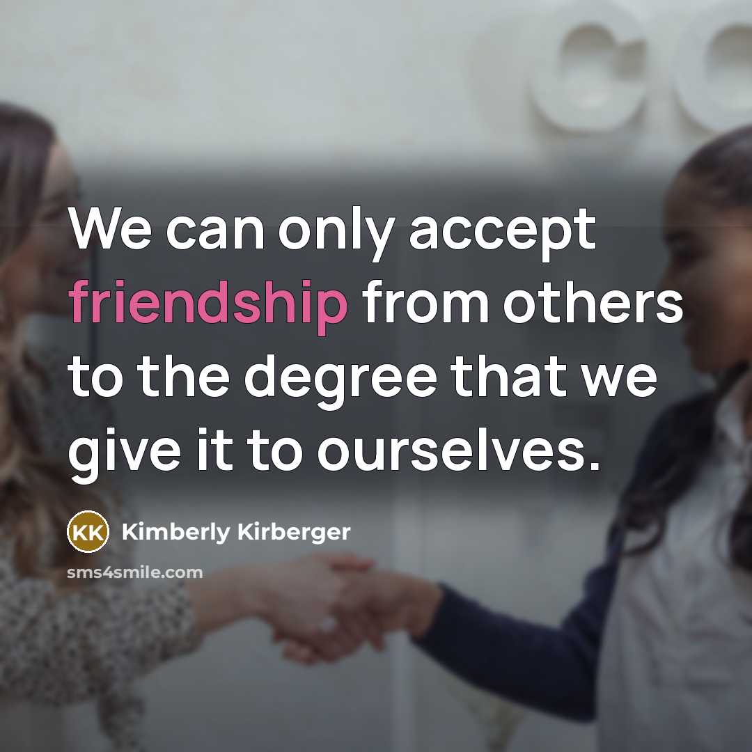 “We can only accept friendship from others to the degree that we give it to ourselves.” quote by Kimberly Kirberger