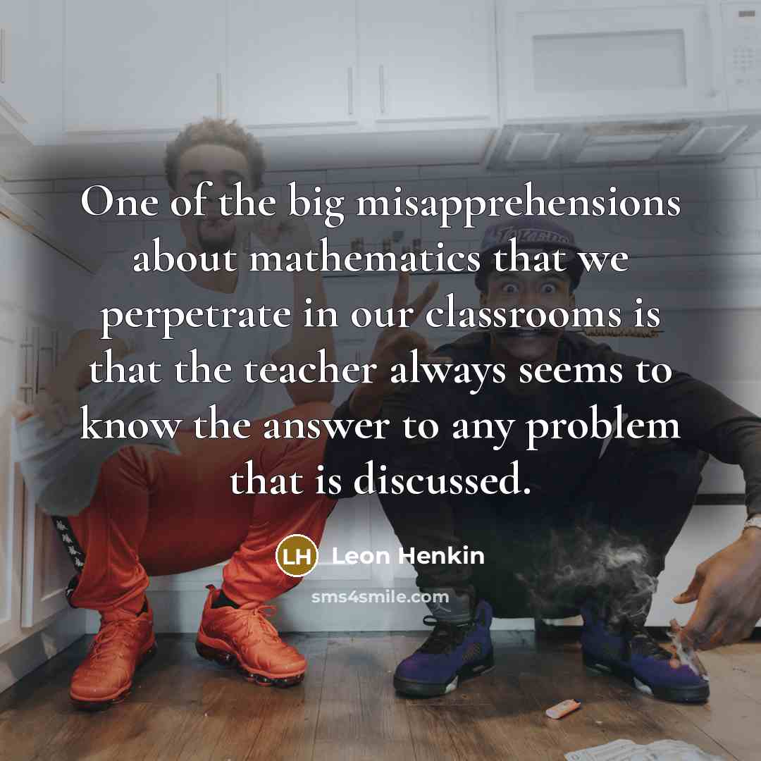 “One of the big misapprehensions about mathematics that we perpetrate…” quote by Leon Henkin